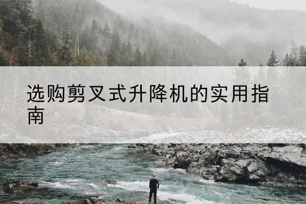 静海区剪叉式升降机怎么选-选购剪叉式升降机的实用指南