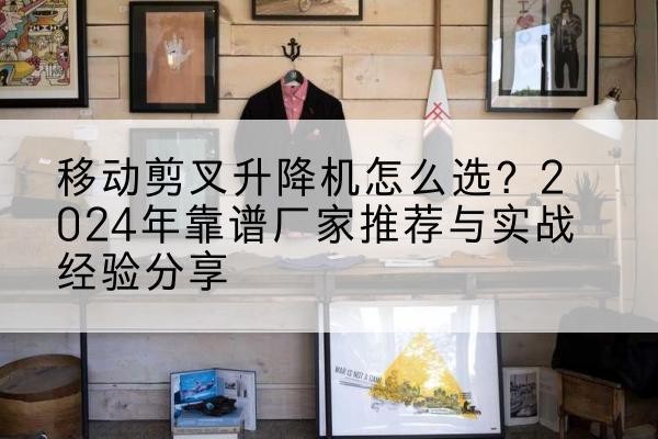 静海区升降平台厂家推荐-移动剪叉升降机怎么选?2024年靠谱厂家推荐与实战经验分享