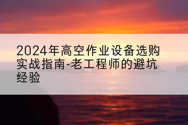 静海区高空作业升降机厂家推荐-2024年高空作业设备选购实战指南-老工程师的避坑经验