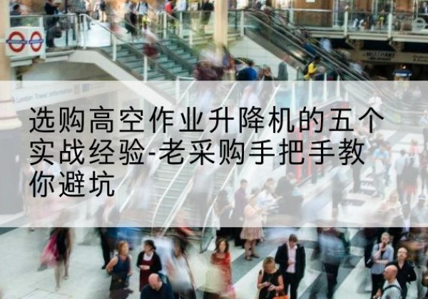 静海区高空作业升降机厂家-选购高空作业升降机的五个实战经验-老采购手把手教你避坑