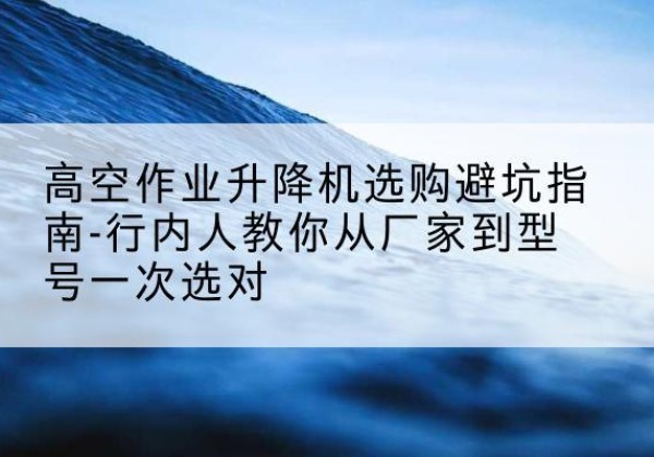 静海区升降平台厂家-高空作业升降机选购避坑指南-行内人教你从厂家到型号一次选对