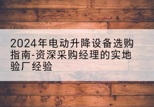 静海区电动剪叉升降平台厂家-2024年电动升降设备选购指南-资深采购经理的实地验厂经验