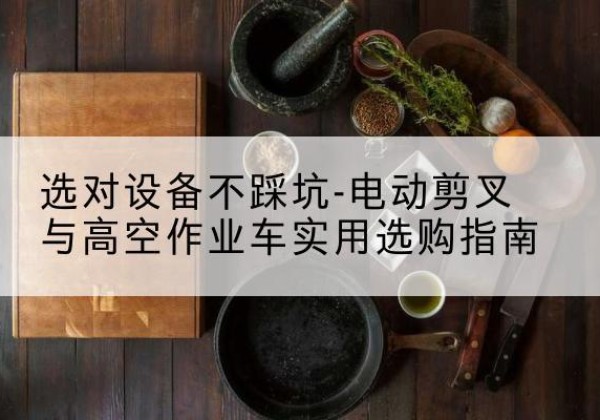 静海区电动剪叉升降平台怎么选-选对设备不踩坑-电动剪叉与高空作业车实用选购指南