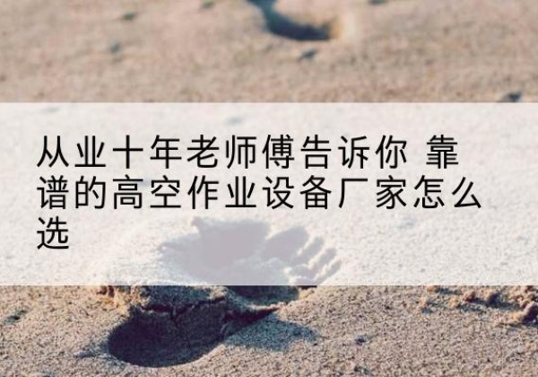 静海区高空作业升降机厂家推荐-从业十年老师傅告诉你 靠谱的高空作业设备厂家怎么选