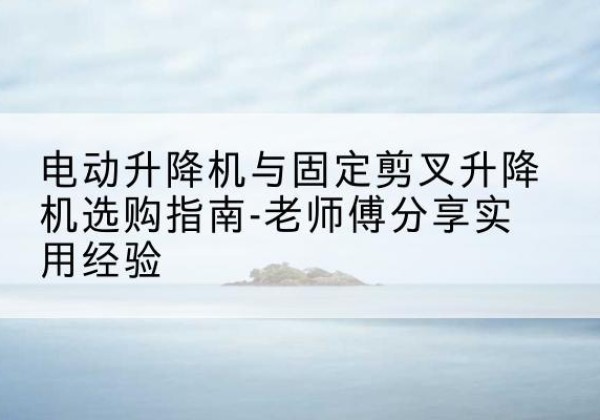 静海区电动升降机怎么选-电动升降机与固定剪叉升降机选购指南-老师傅分享实用经验