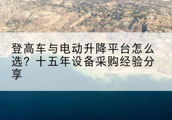 静海区登高车厂家厂家-登高车与电动升降平台怎么选？十五年设备采购经验分享