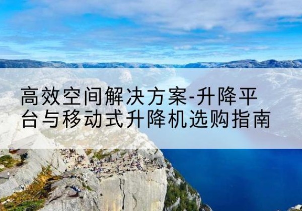 静海区升降平台厂家-*空间解决方案-升降平台与移动式升降机选购指南