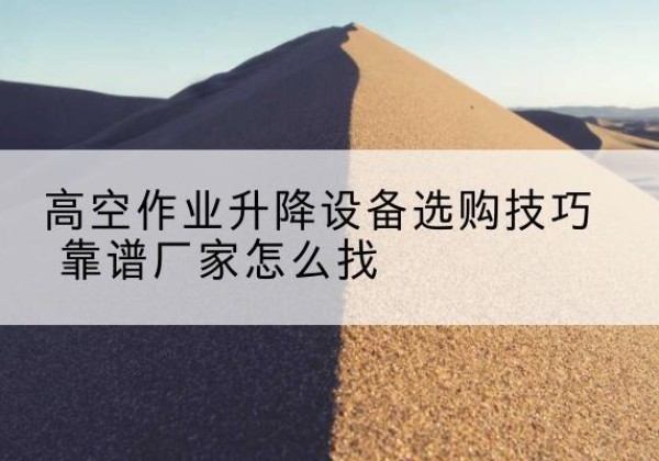 静海区电动升降平台厂家推荐-高空作业升降设备选购技巧 靠谱厂家怎么找