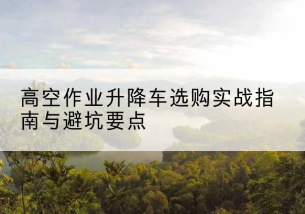 静海区升降车怎么选-高空作业升降车选购实战指南与避坑要点