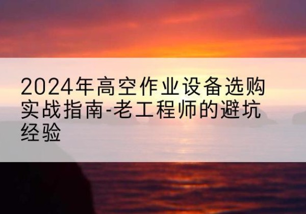 静海区高空作业升降机厂家推荐-2024年高空作业设备选购实战指南-老工程师的避坑经验