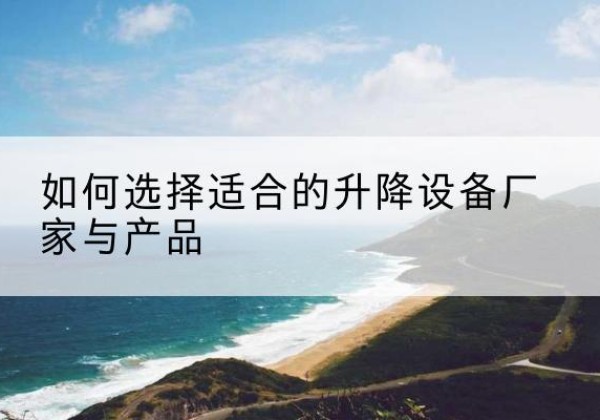 静海区电动升降平台厂家-如何选择适合的升降设备厂家与产品